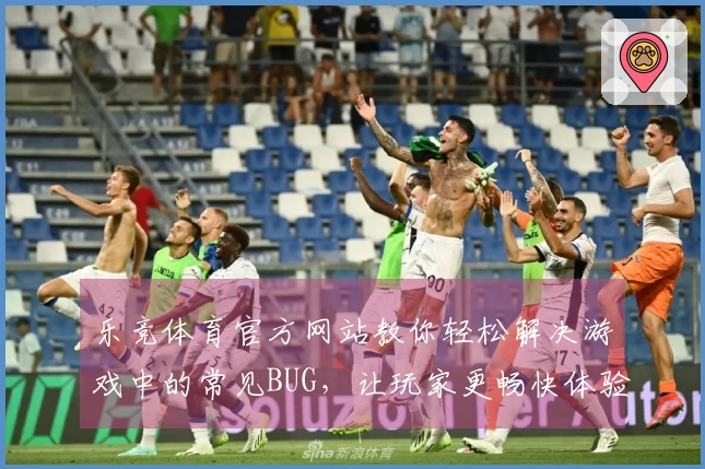 乐竞体育官方网站教你轻松解决游戏中的常见BUG，让玩家更畅快体验！