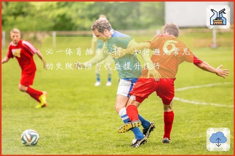 必一体育抽卡心得：如何避免常见的失败陷阱与收益提升技巧