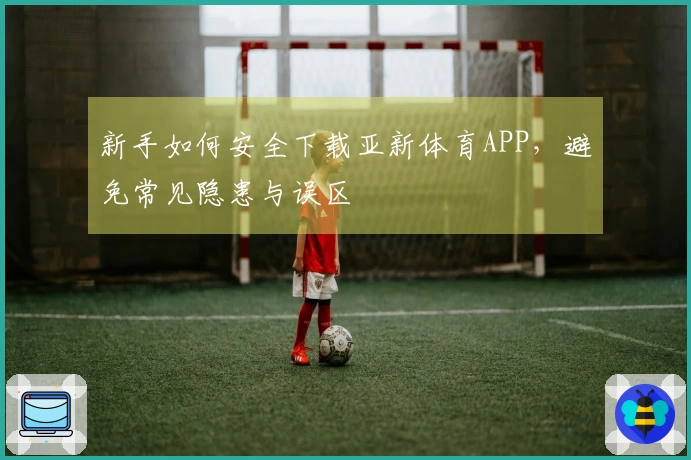 新手如何安全下载亚新体育APP，避免常见隐患与误区