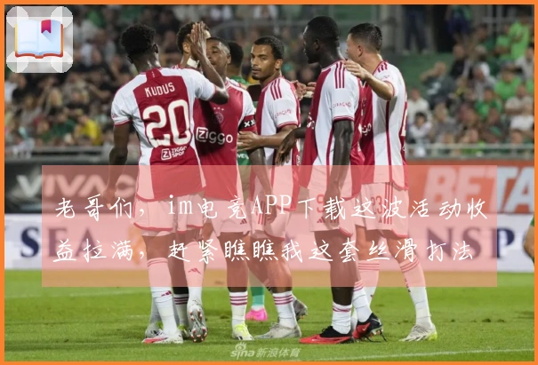 老哥们，im电竞APP下载这波活动收益拉满，赶紧瞧瞧我这套丝滑打法！