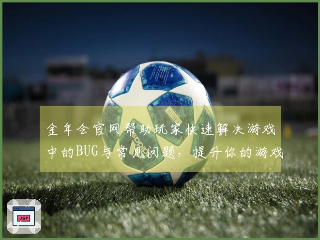 金年会官网帮助玩家快速解决游戏中的BUG与常见问题，提升你的游戏体验