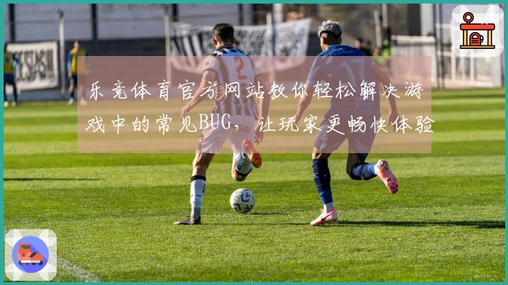 乐竞体育官方网站教你轻松解决游戏中的常见BUG，让玩家更畅快体验！