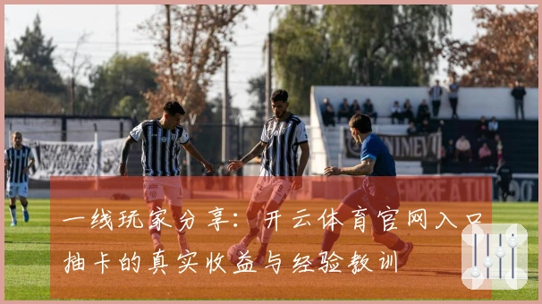 一线玩家分享：开云体育官网入口抽卡的真实收益与经验教训