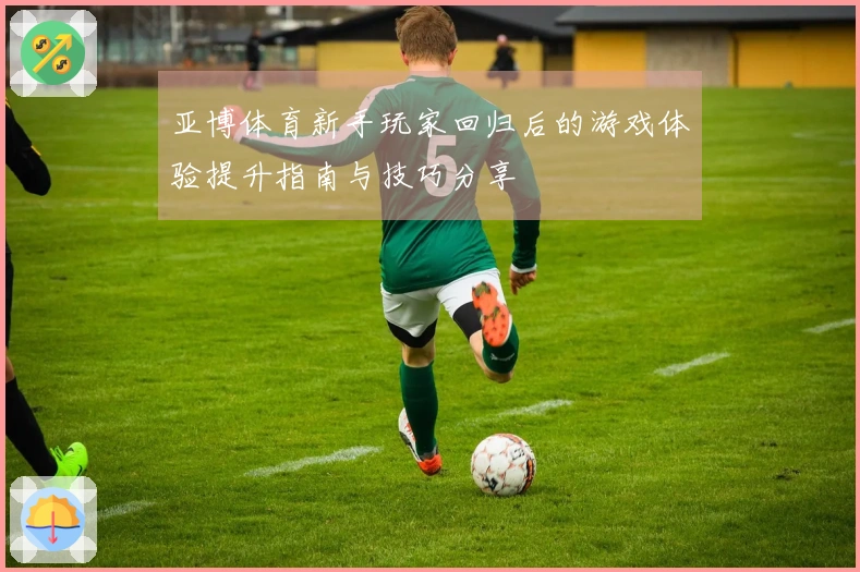 亚博体育新手玩家回归后的游戏体验提升指南与技巧分享