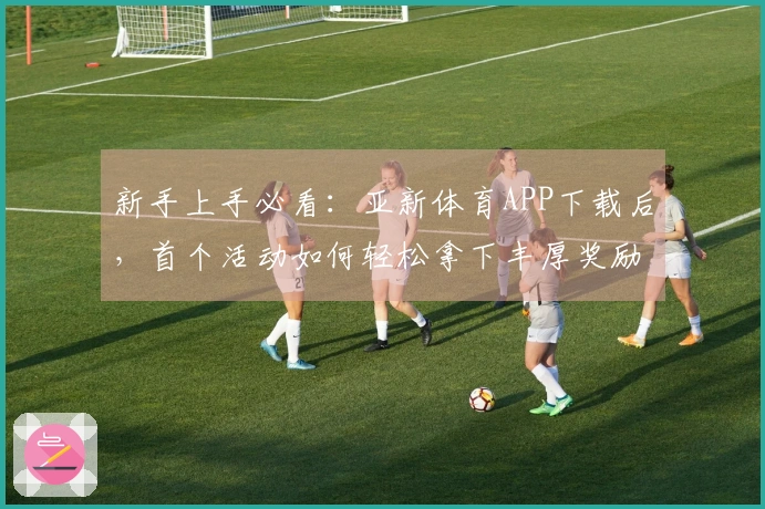 新手上手必看：亚新体育APP下载后，首个活动如何轻松拿下丰厚奖励？