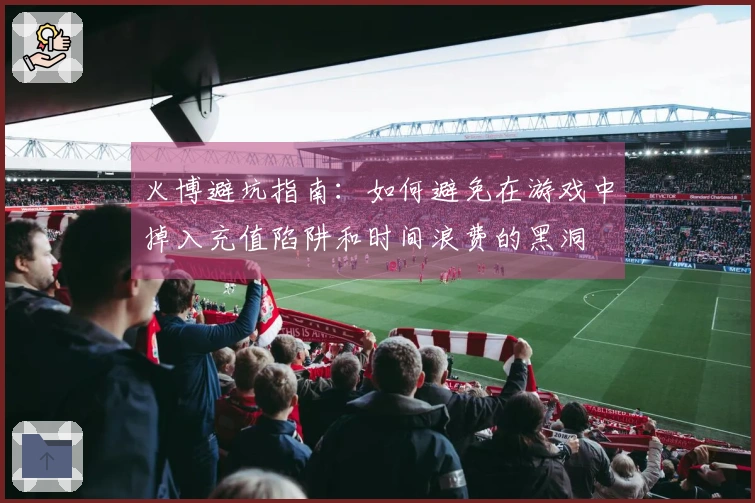 火博避坑指南：如何避免在游戏中掉入充值陷阱和时间浪费的黑洞