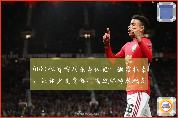 6686体育官网亲身体验：避雷指南，让你少走弯路，高效玩转游戏新版本