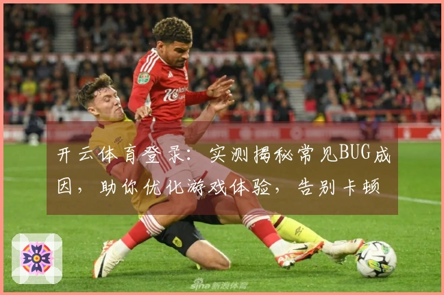 开云体育登录：实测揭秘常见BUG成因，助你优化游戏体验，告别卡顿烦恼