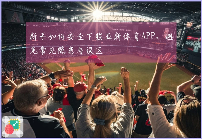 新手如何安全下载亚新体育APP，避免常见隐患与误区