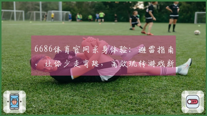 6686体育官网亲身体验：避雷指南，让你少走弯路，高效玩转游戏新版本
