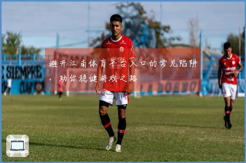 避开江南体育平台入口的常见陷阱，助你稳健游戏之路