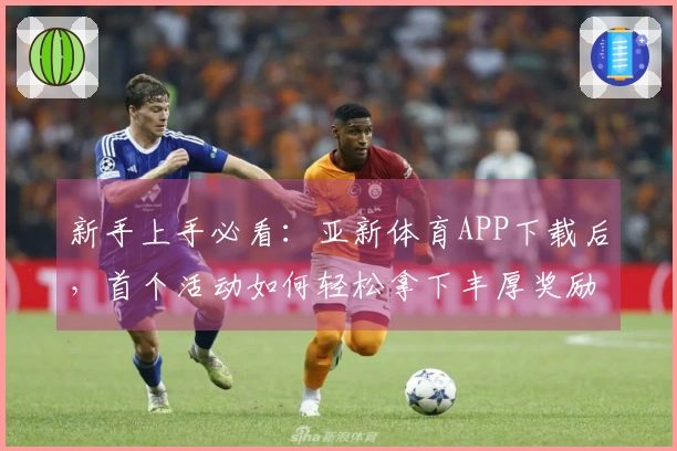 新手上手必看：亚新体育APP下载后，首个活动如何轻松拿下丰厚奖励？
