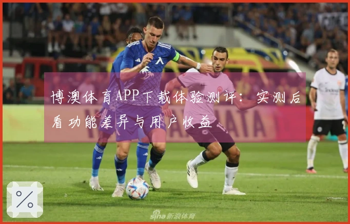 博澳体育APP下载体验测评：实测后看功能差异与用户收益