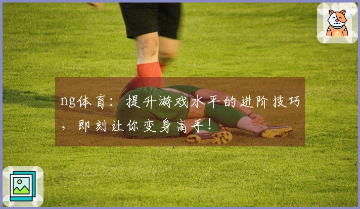 ng体育：提升游戏水平的进阶技巧，即刻让你变身高手！