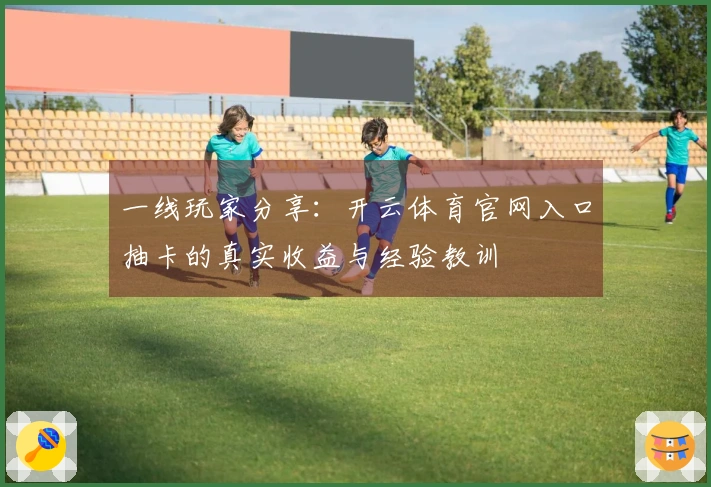 一线玩家分享：开云体育官网入口抽卡的真实收益与经验教训