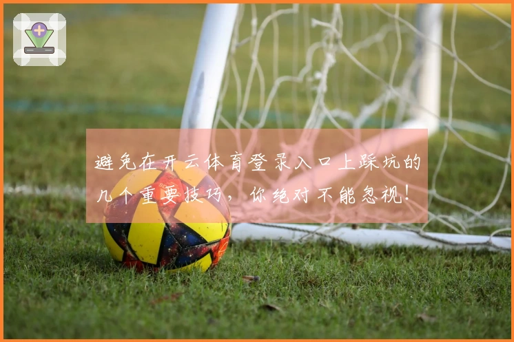 避免在开云体育登录入口上踩坑的几个重要技巧，你绝对不能忽视！