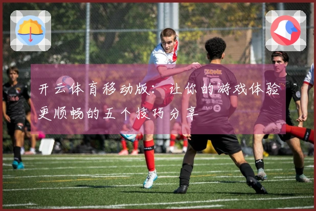 开云体育移动版：让你的游戏体验更顺畅的五个技巧分享