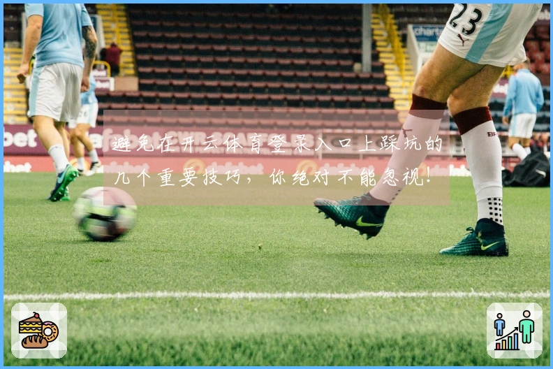 避免在开云体育登录入口上踩坑的几个重要技巧，你绝对不能忽视！