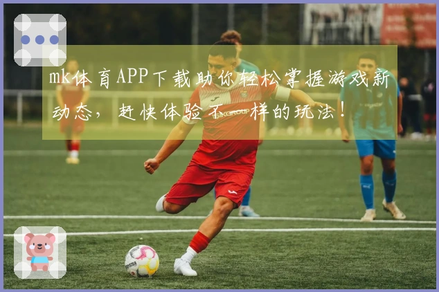 mk体育APP下载助你轻松掌握游戏新动态，赶快体验不一样的玩法！
