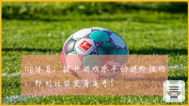 ng体育：提升游戏水平的进阶技巧，即刻让你变身高手！
