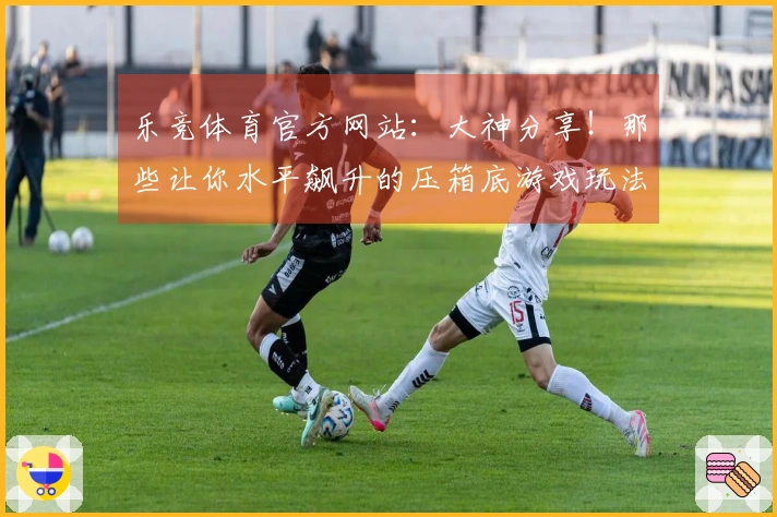 乐竞体育官方网站：大神分享！那些让你水平飙升的压箱底游戏玩法技巧，看了就懂！