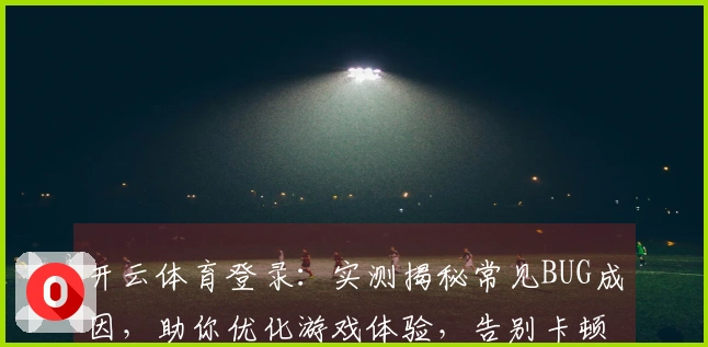 开云体育登录：实测揭秘常见BUG成因，助你优化游戏体验，告别卡顿烦恼