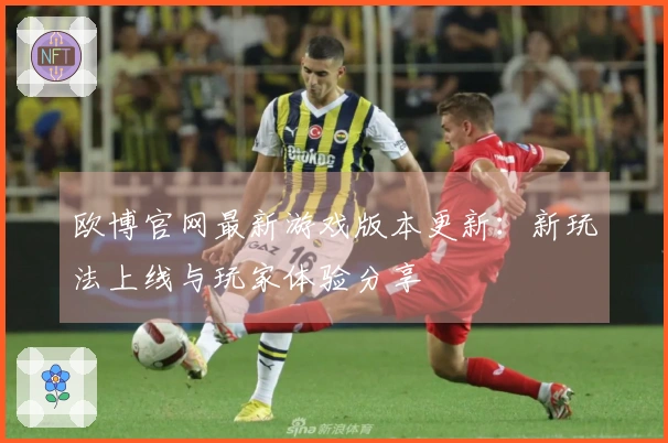 欧博官网最新游戏版本更新：新玩法上线与玩家体验分享